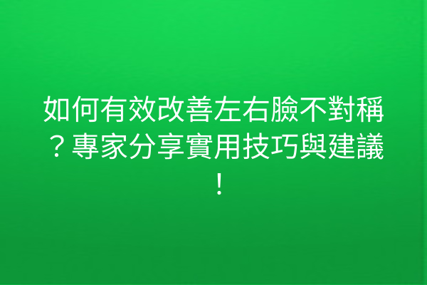 如何有效改善左右臉不對稱？專家分享實用技巧與建議！