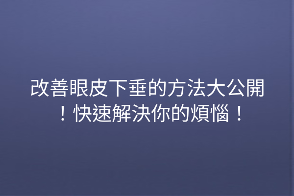 改善眼皮下垂的方法大公開！快速解決你的煩惱！