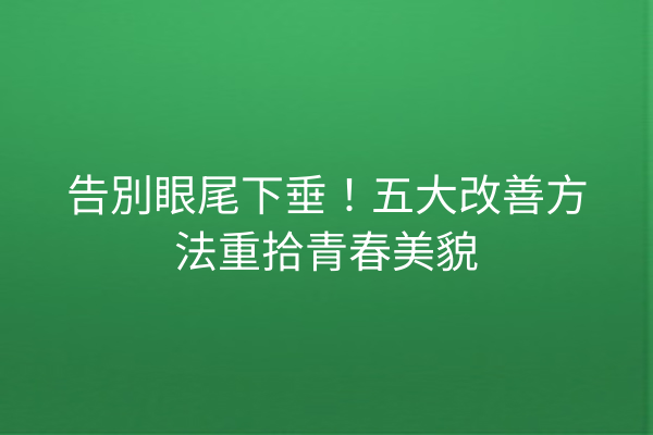 告別眼尾下垂！五大改善方法重拾青春美貌