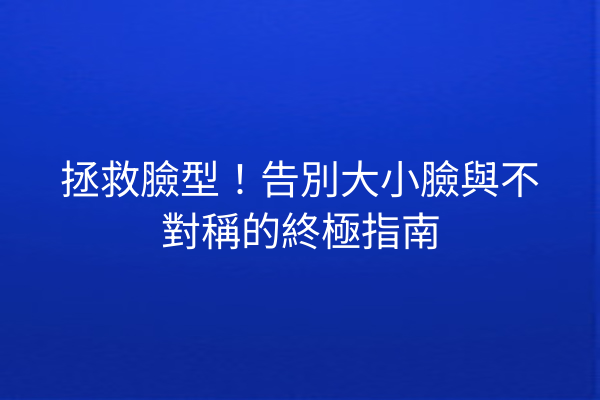 拯救臉型！告別大小臉與不對稱的終極指南