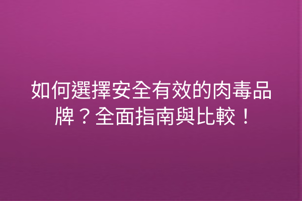 如何選擇安全有效的肉毒品牌？全面指南與比較！