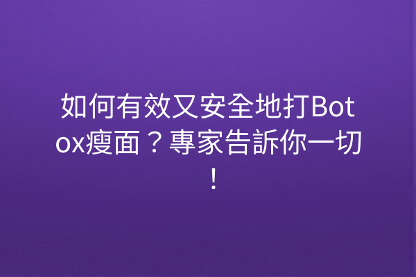 如何有效又安全地打Botox瘦面？專家告訴你一切！