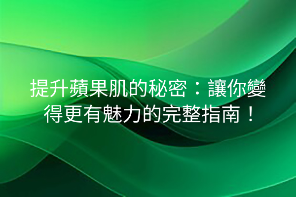 提升蘋果肌的秘密：讓你變得更有魅力的完整指南！