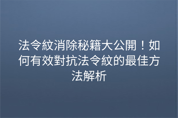 法令紋消除秘籍大公開！如何有效對抗法令紋的最佳方法解析