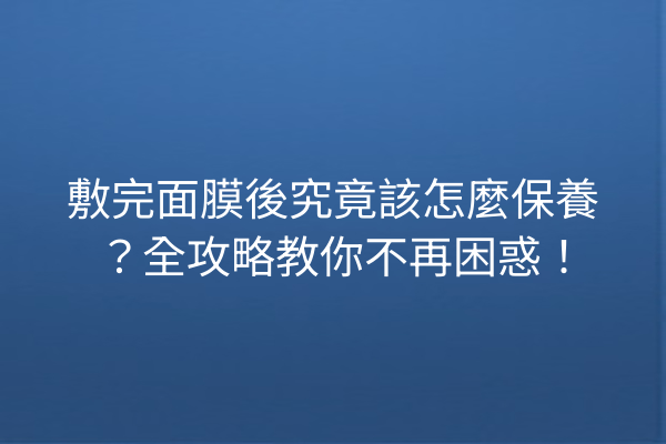 敷完面膜後究竟該怎麼保養？全攻略教你不再困惑！