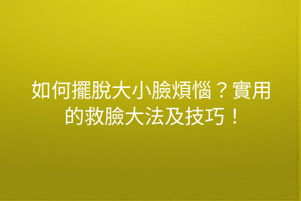 如何擺脫大小臉煩惱？實用的救臉大法及技巧！