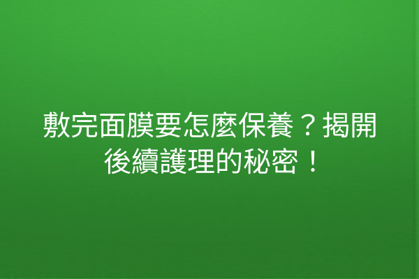 敷完面膜要怎麼保養？揭開後續護理的秘密！