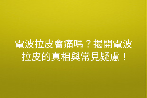 電波拉皮會痛嗎？揭開電波拉皮的真相與常見疑慮！