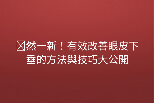 焕然一新！有效改善眼皮下垂的方法與技巧大公開