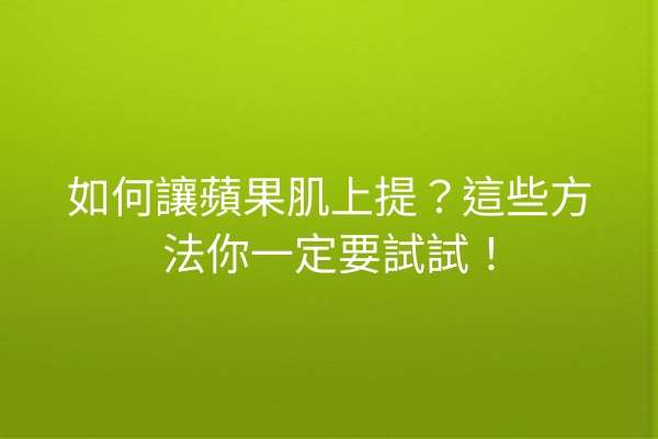 如何讓蘋果肌上提？這些方法你一定要試試！