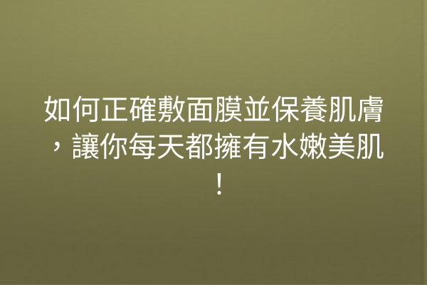 如何正確敷面膜並保養肌膚，讓你每天都擁有水嫩美肌！