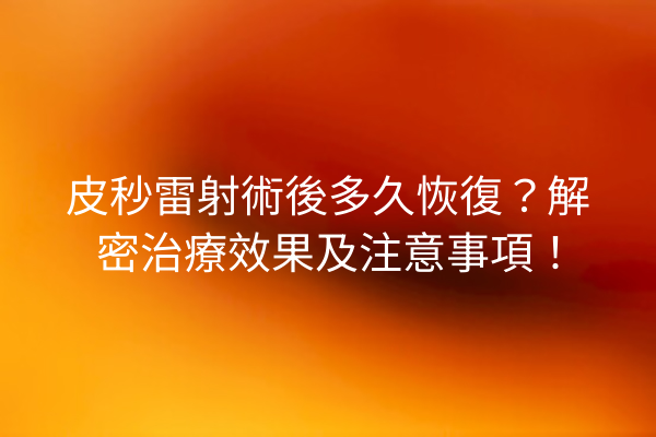 皮秒雷射術後多久恢復？解密治療效果及注意事項！