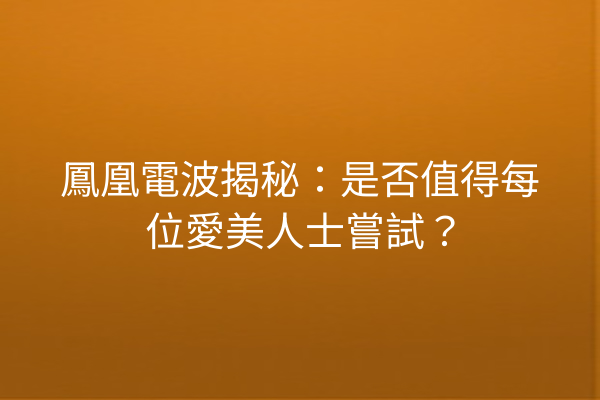 鳳凰電波揭秘：是否值得每位愛美人士嘗試？