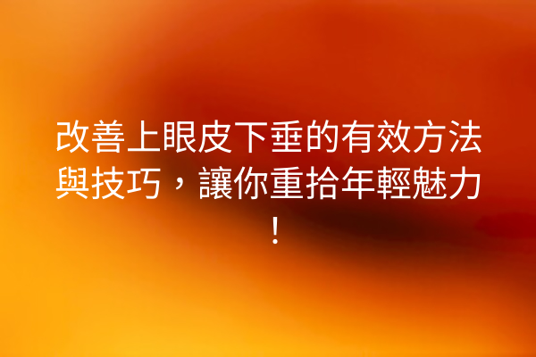 改善上眼皮下垂的有效方法與技巧，讓你重拾年輕魅力！