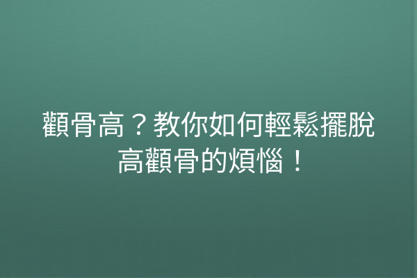 顴骨高？教你如何輕鬆擺脫高顴骨的煩惱！