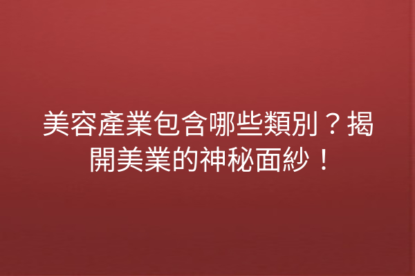 美容產業包含哪些類別？揭開美業的神秘面紗！