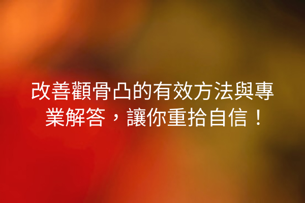 改善顴骨凸的有效方法與專業解答，讓你重拾自信！