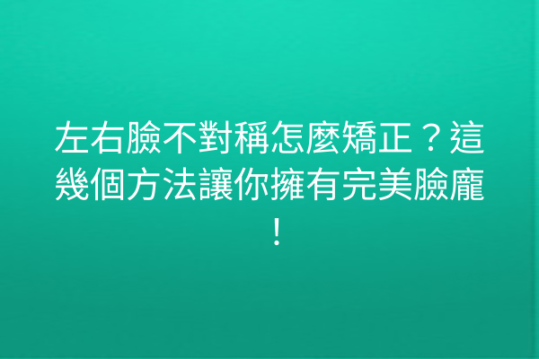 左右臉不對稱怎麼矯正？這幾個方法讓你擁有完美臉龐！