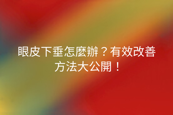 眼皮下垂怎麼辦？有效改善方法大公開！