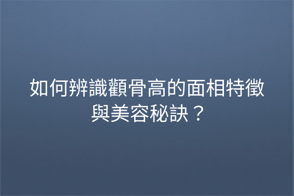 如何辨識顴骨高的面相特徵與美容秘訣？