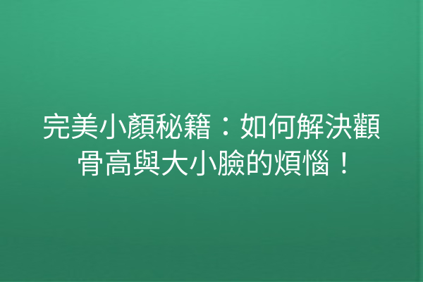 完美小顏秘籍：如何解決顴骨高與大小臉的煩惱！