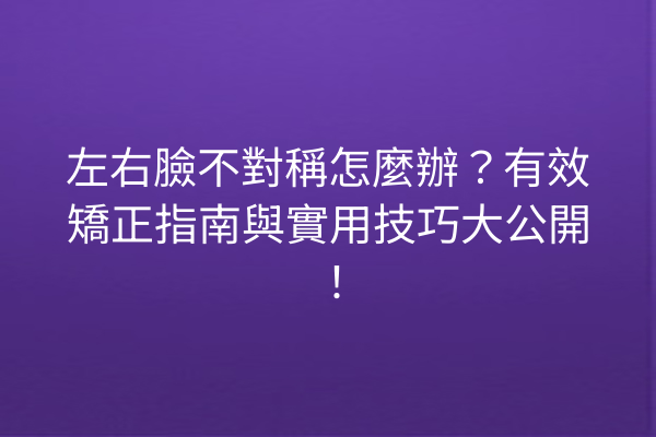 左右臉不對稱怎麼辦？有效矯正指南與實用技巧大公開！