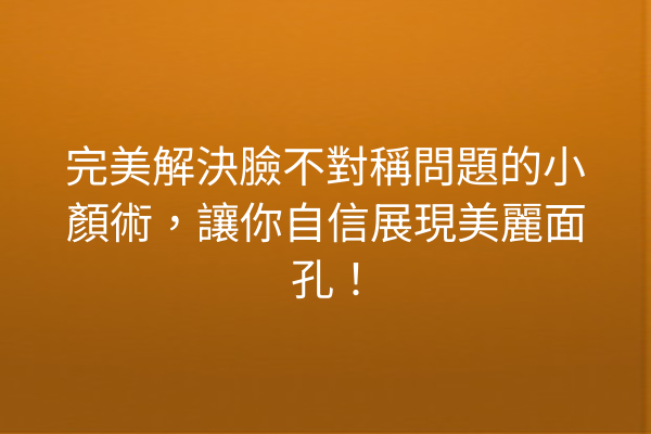 完美解決臉不對稱問題的小顏術，讓你自信展現美麗面孔！