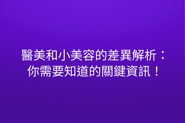 醫美和小美容的差異解析：你需要知道的關鍵資訊！