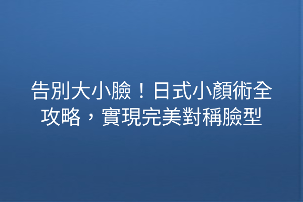 告別大小臉！日式小顏術全攻略，實現完美對稱臉型