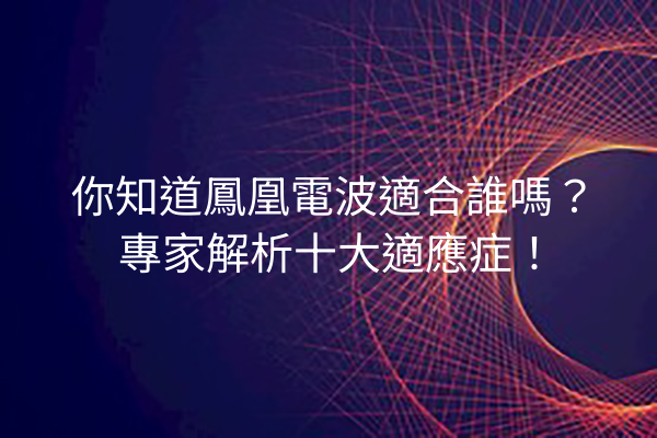 你知道鳳凰電波適合誰嗎？專家解析十大適應症！