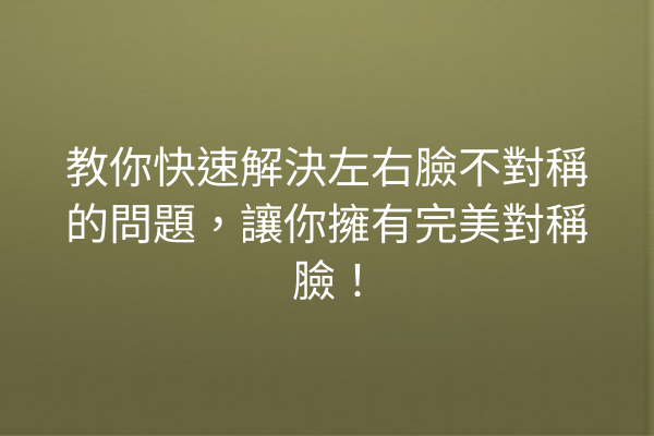 教你快速解決左右臉不對稱的問題，讓你擁有完美對稱臉！