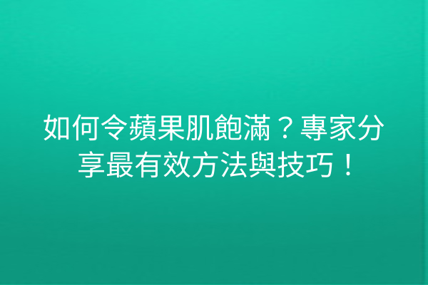 如何令蘋果肌飽滿？專家分享最有效方法與技巧！