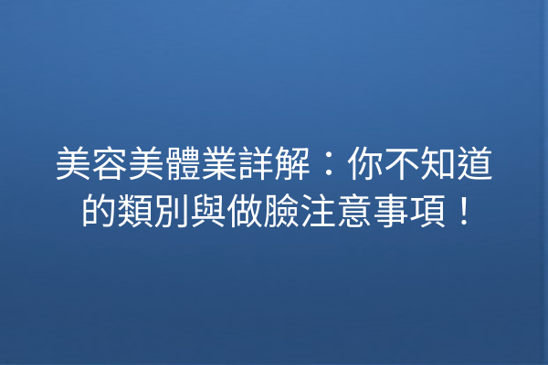 美容美體業詳解：你不知道的類別與做臉注意事項！