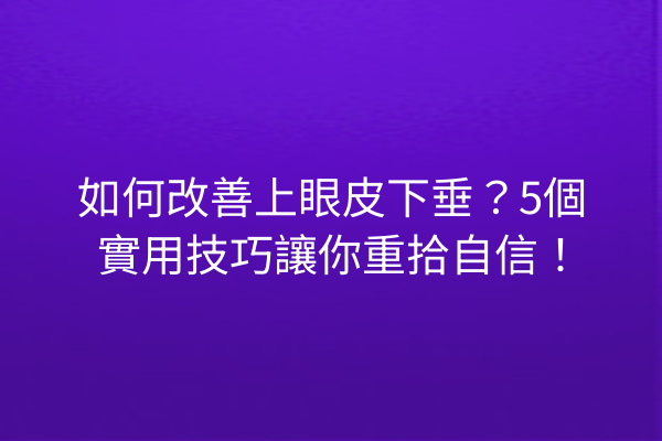 如何改善上眼皮下垂？5個實用技巧讓你重拾自信！