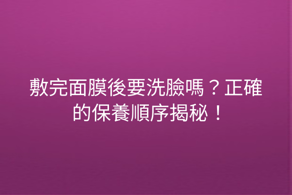 敷完面膜後要洗臉嗎？正確的保養順序揭秘！