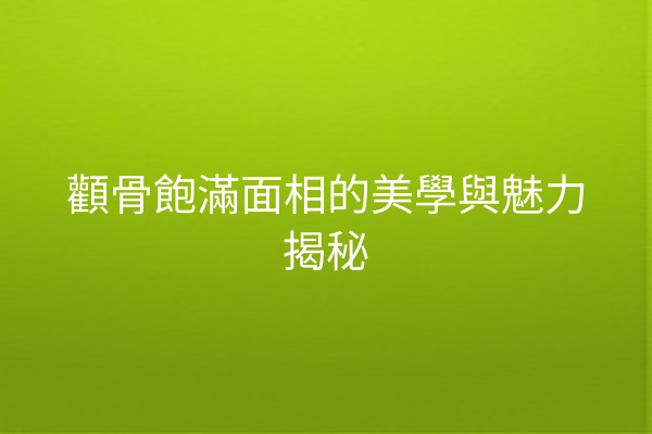 顴骨飽滿面相的美學與魅力揭秘