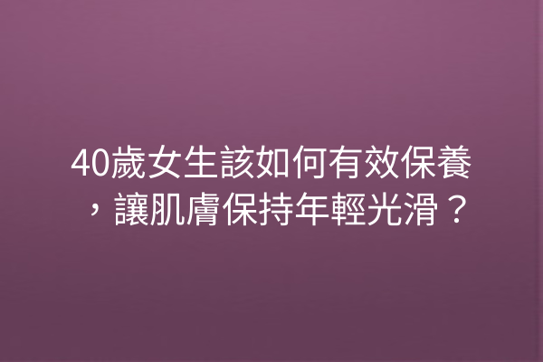 40歲女生該如何有效保養，讓肌膚保持年輕光滑？