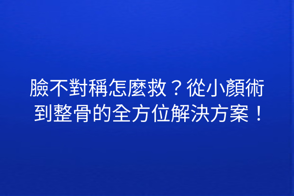 臉不對稱怎麼救？從小顏術到整骨的全方位解決方案！