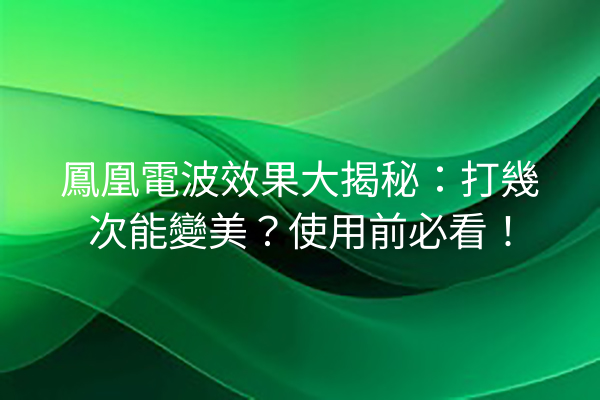 鳳凰電波效果大揭秘：打幾次能變美？使用前必看！