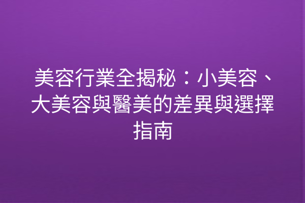 美容行業全揭秘：小美容、大美容與醫美的差異與選擇指南