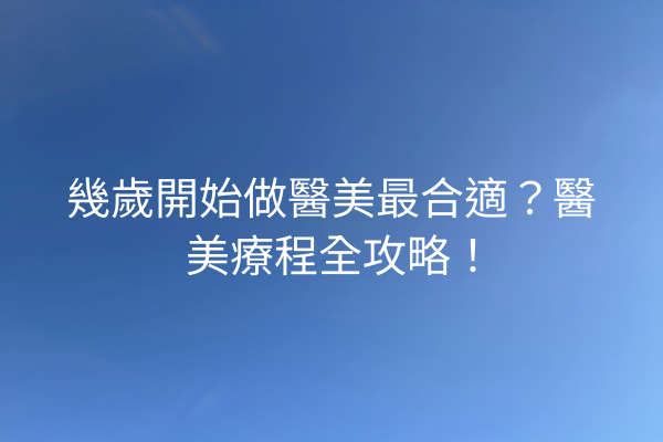 幾歲開始做醫美最合適？醫美療程全攻略！