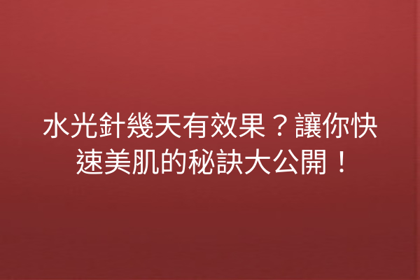 水光針幾天有效果？讓你快速美肌的秘訣大公開！