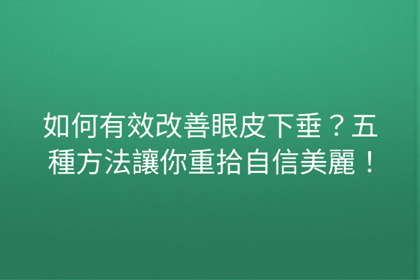 如何有效改善眼皮下垂？五種方法讓你重拾自信美麗！