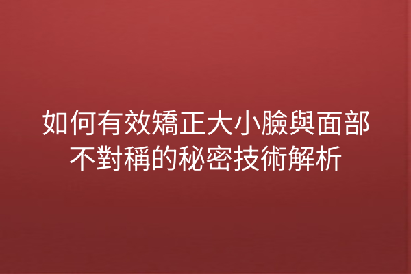 如何有效矯正大小臉與面部不對稱的秘密技術解析