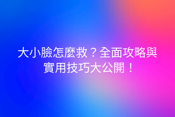 大小臉怎麼救？全面攻略與實用技巧大公開！