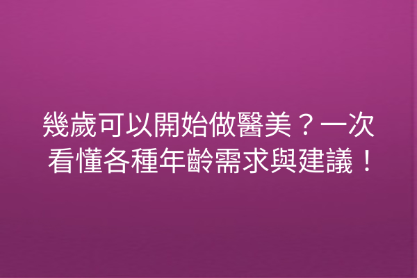 幾歲可以開始做醫美？一次看懂各種年齡需求與建議！