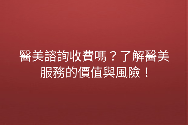 醫美諮詢收費嗎？了解醫美服務的價值與風險！