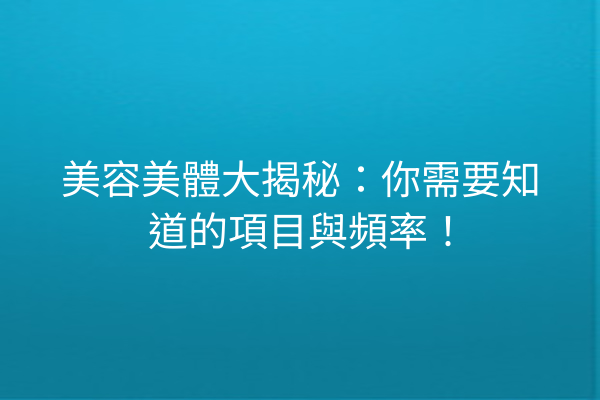 美容美體大揭秘：你需要知道的項目與頻率！