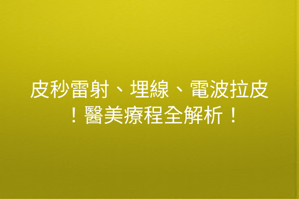 皮秒雷射、埋線、電波拉皮！醫美療程全解析！