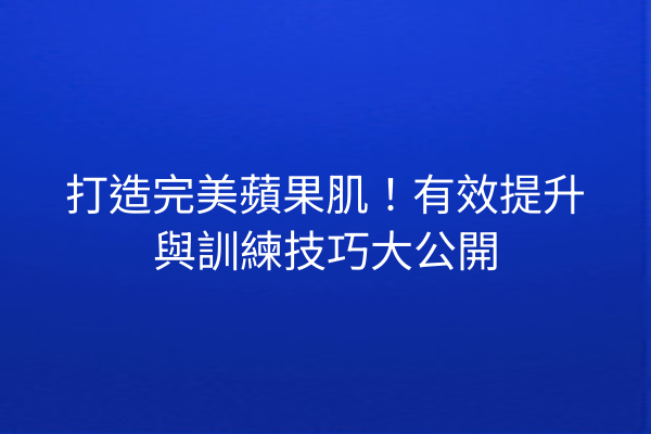 打造完美蘋果肌！有效提升與訓練技巧大公開